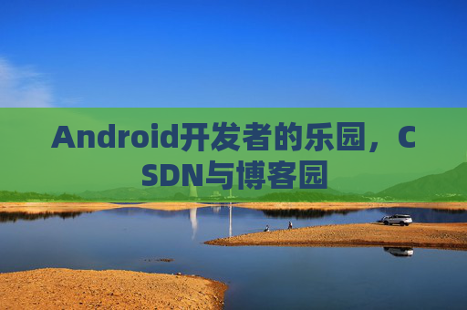 Android开发者的乐园，CSDN与博客园